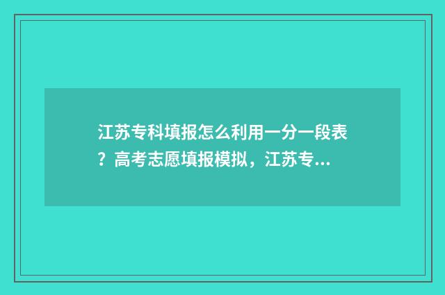 江苏专科填报怎么利用一分一段表？高考志愿填报模拟，江苏专科一分一段表填报指导 江苏专科填报怎么报名