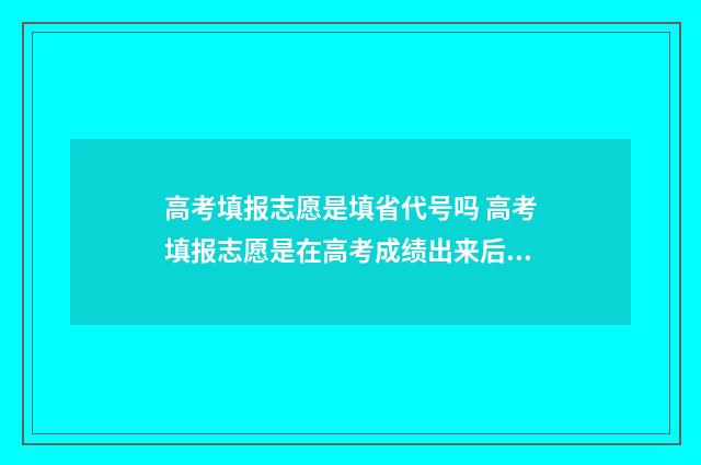 高考填报志愿是填省代号吗 高考填报志愿是在高考成绩出来后吗