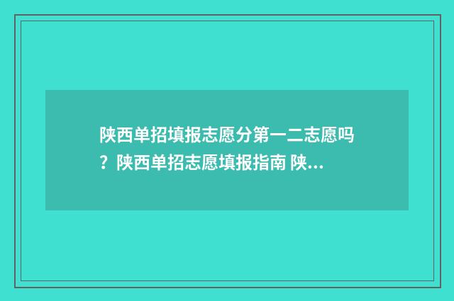 陕西单招填报志愿分第一二志愿吗？陕西单招志愿填报指南 陕西单招填报志愿时间2024