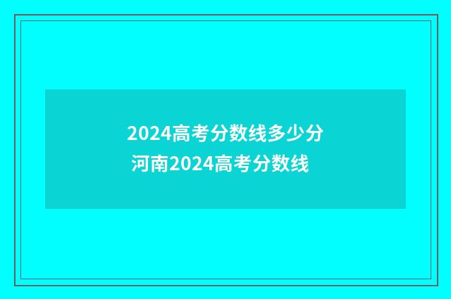 2024高考分数线多少分 河南2024高考分数线