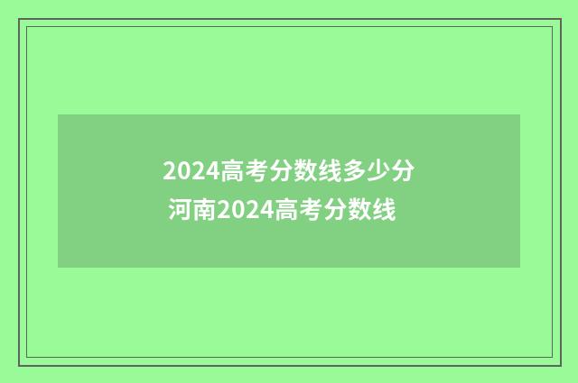 2024高考分数线多少分 河南2024高考分数线