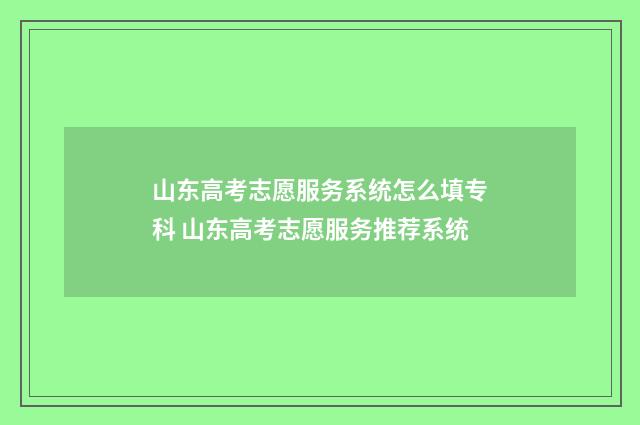 山东高考志愿服务系统怎么填专科 山东高考志愿服务推荐系统