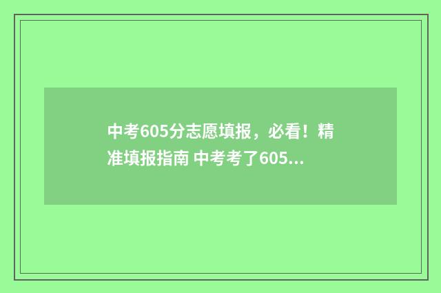 中考605分志愿填报，必看！精准填报指南 中考考了605分是什么水平