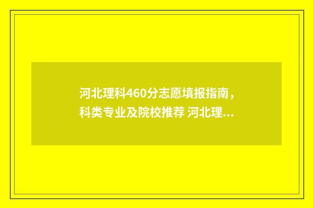 河北理科460分志愿填报指南，科类专业及院校推荐 河北理科460分位次