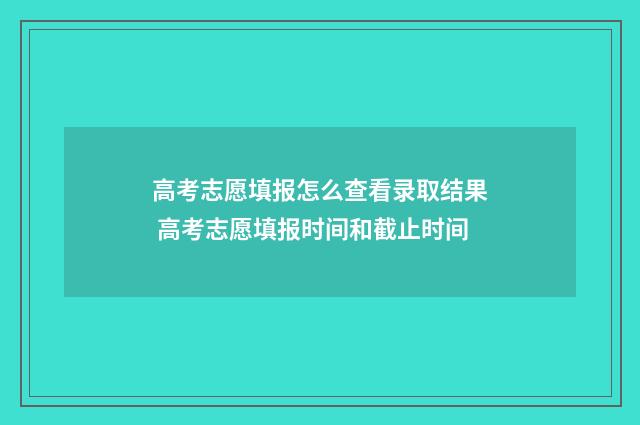 高考志愿填报怎么查看录取结果 高考志愿填报时间和截止时间