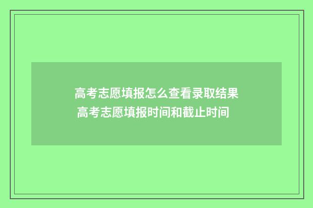 高考志愿填报怎么查看录取结果 高考志愿填报时间和截止时间