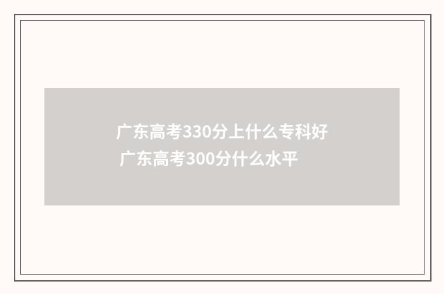 广东高考330分上什么专科好 广东高考300分什么水平
