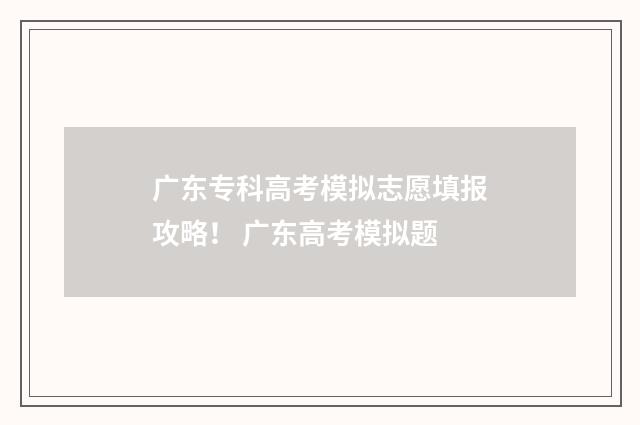 广东专科高考模拟志愿填报攻略！ 广东高考模拟题