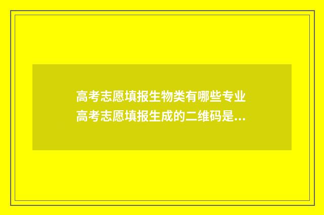 高考志愿填报生物类有哪些专业 高考志愿填报生成的二维码是干什么用的