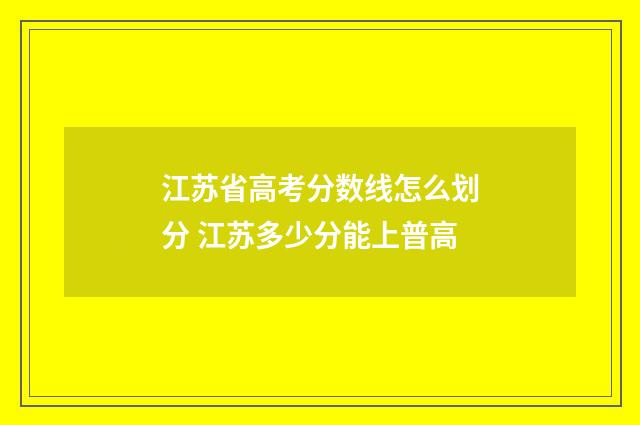 江苏省高考分数线怎么划分 江苏多少分能上普高