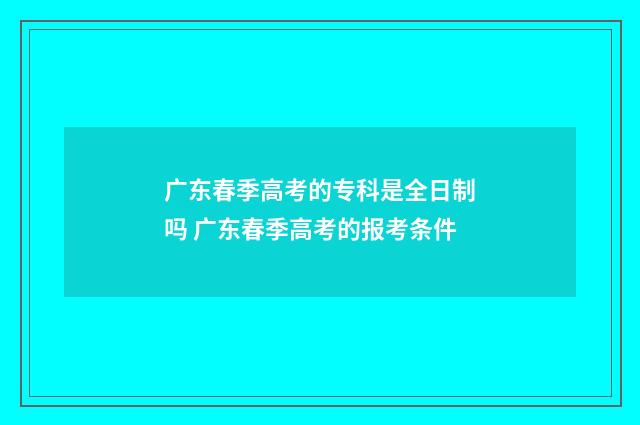 广东春季高考的专科是全日制吗 广东春季高考的报考条件