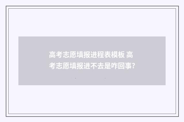 高考志愿填报进程表模板 高考志愿填报进不去是咋回事?