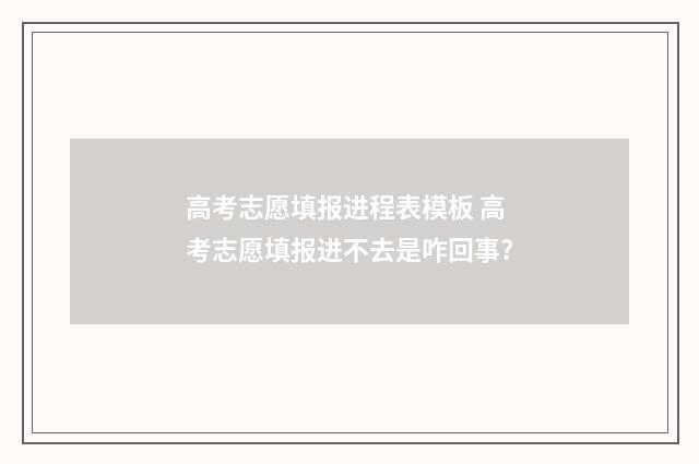 高考志愿填报进程表模板 高考志愿填报进不去是咋回事?
