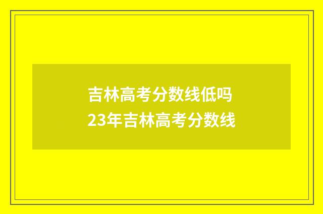 吉林高考分数线低吗 23年吉林高考分数线