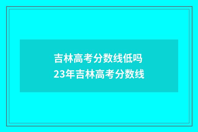吉林高考分数线低吗 23年吉林高考分数线