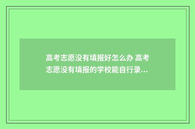 高考志愿没有填报好怎么办 高考志愿没有填报的学校能自行录取吗