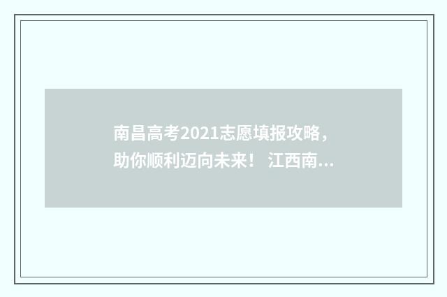 南昌高考2021志愿填报攻略，助你顺利迈向未来！ 江西南昌2021年高考喜报