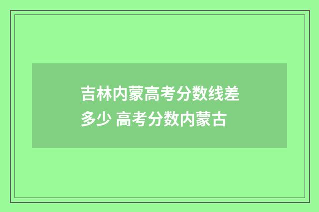吉林内蒙高考分数线差多少 高考分数内蒙古