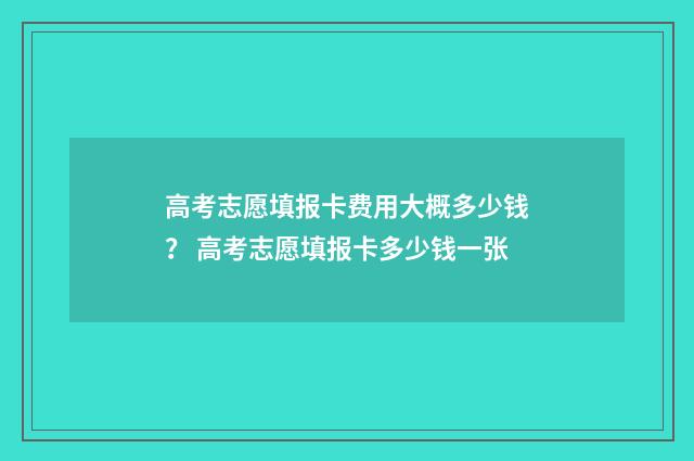 高考志愿填报卡费用大概多少钱？ 高考志愿填报卡多少钱一张