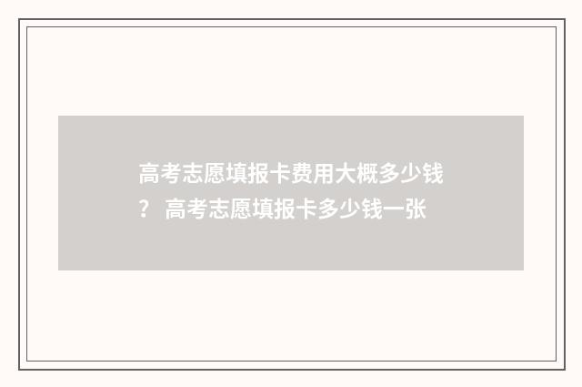 高考志愿填报卡费用大概多少钱？ 高考志愿填报卡多少钱一张