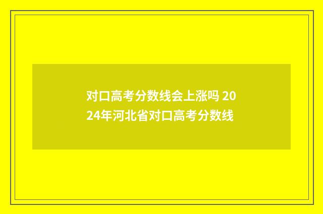 对口高考分数线会上涨吗 2024年河北省对口高考分数线