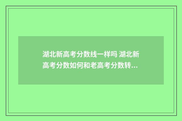 湖北新高考分数线一样吗 湖北新高考分数如何和老高考分数转换