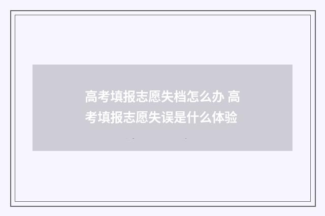 高考填报志愿失档怎么办 高考填报志愿失误是什么体验