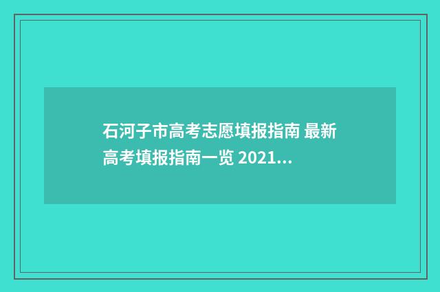 石河子市高考志愿填报指南 最新高考填报指南一览 2021年新疆石河子高考成绩
