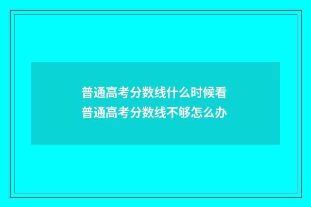 普通高考分数线什么时候看 普通高考分数线不够怎么办