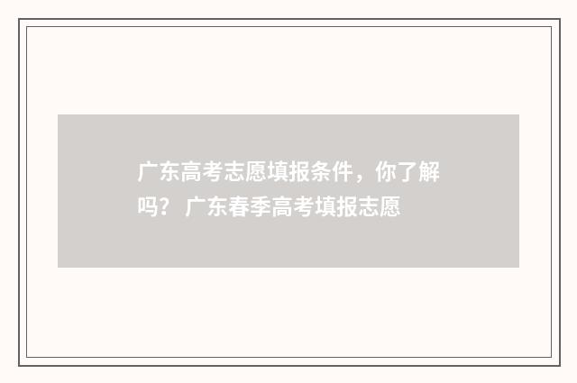 广东高考志愿填报条件，你了解吗？ 广东春季高考填报志愿