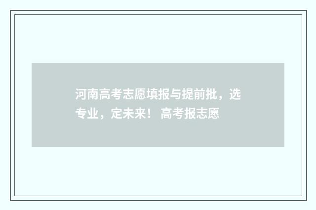 河南高考志愿填报与提前批,选专业,定未来! 高考报志愿