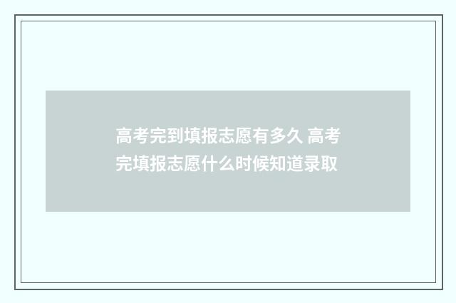 高考完到填报志愿有多久 高考完填报志愿什么时候知道录取