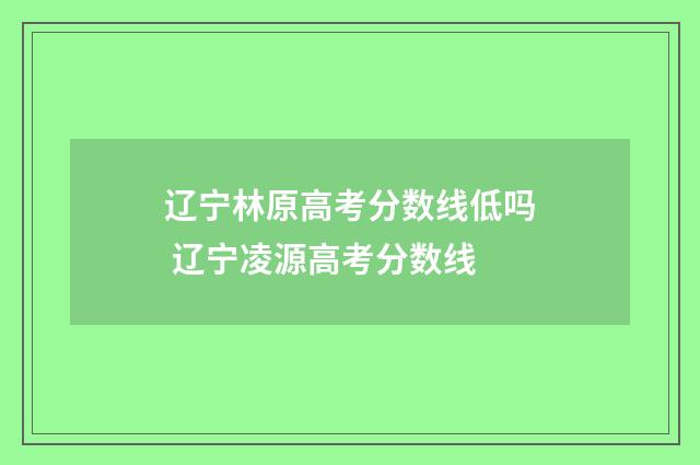 辽宁林原高考分数线低吗 辽宁凌源高考分数线