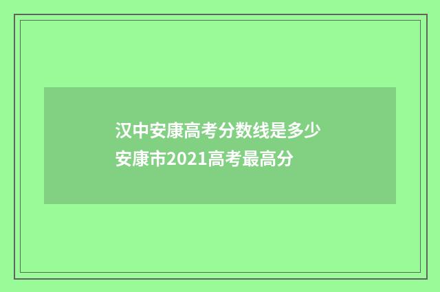 汉中安康高考分数线是多少 安康市2021高考最高分