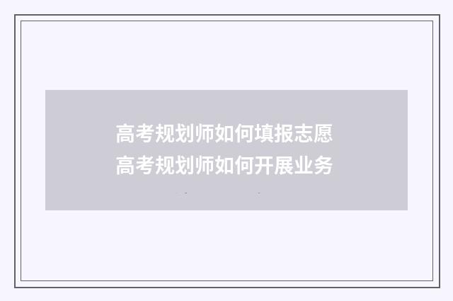 高考规划师如何填报志愿 高考规划师如何开展业务