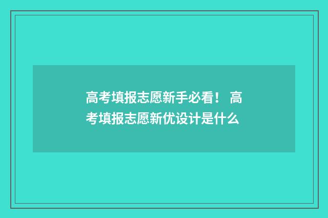 高考填报志愿新手必看！ 高考填报志愿新优设计是什么