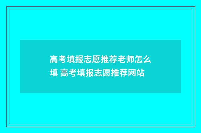 高考填报志愿推荐老师怎么填 高考填报志愿推荐网站