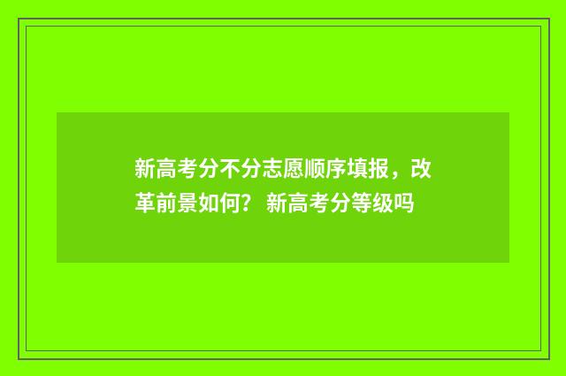 新高考分不分志愿顺序填报，改革前景如何？ 新高考分等级吗