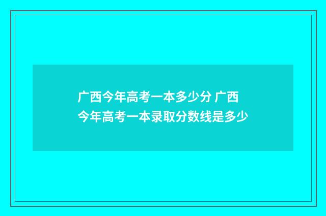 广西今年高考一本多少分 广西今年高考一本录取分数线是多少