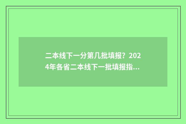 二本线下一分第几批填报？2024年各省二本线下一批填报指南 二本以下的一分一段表