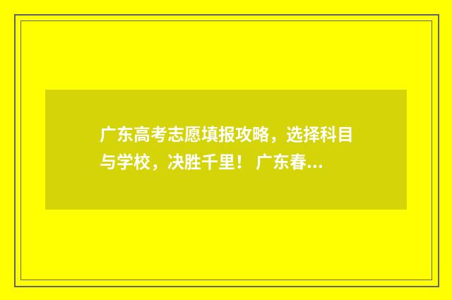 广东高考志愿填报攻略，选择科目与学校，决胜千里！ 广东春季高考填报志愿