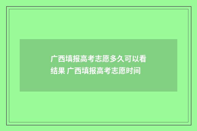 广西填报高考志愿多久可以看结果 广西填报高考志愿时间