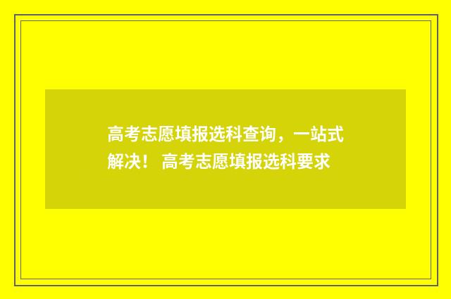 高考志愿填报选科查询，一站式解决！ 高考志愿填报选科要求