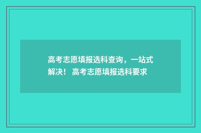 高考志愿填报选科查询,一站式解决! 高考志愿填报选科要求