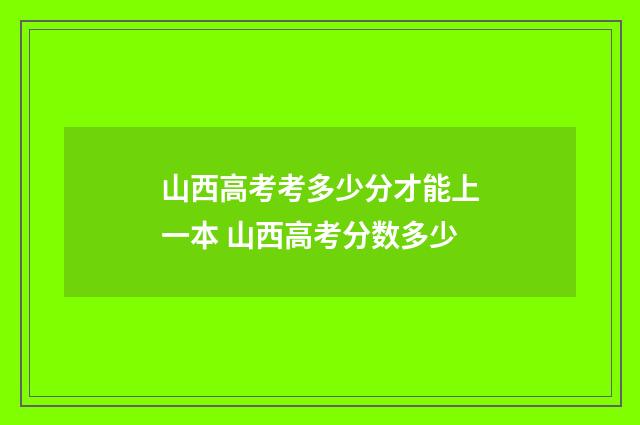 山西高考考多少分才能上一本 山西高考分数多少