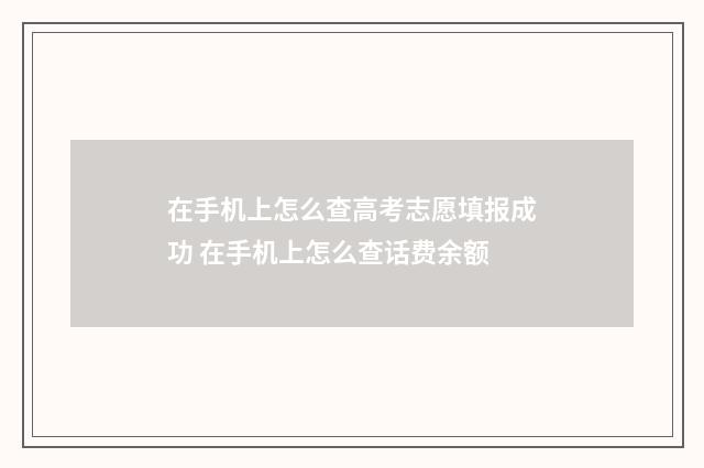 在手机上怎么查高考志愿填报成功 在手机上怎么查话费余额