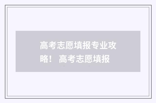 高考志愿填报专业攻略！ 高考志愿填报