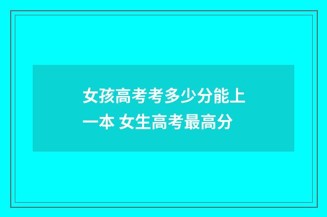 女孩高考考多少分能上一本 女生高考最高分