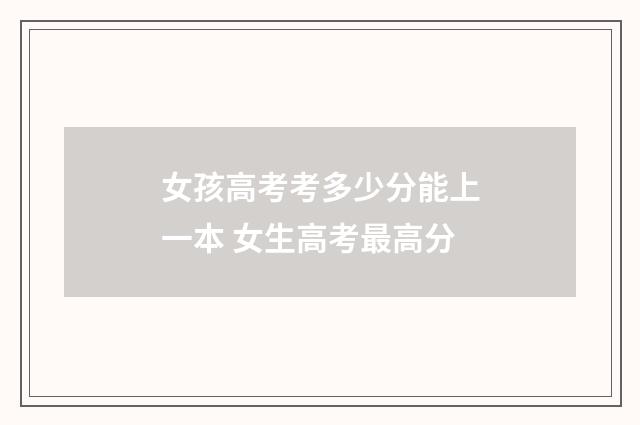 女孩高考考多少分能上一本 女生高考最高分