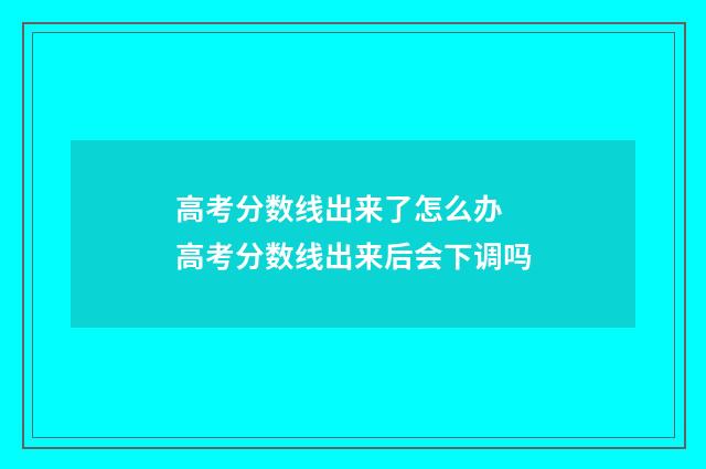 高考分数线出来了怎么办 高考分数线出来后会下调吗